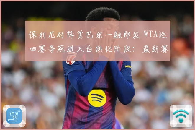 保利尼对阵贾巴尔一触即发 WTA巡回赛争冠进入白热化阶段：最新赛事动态与深度分析
