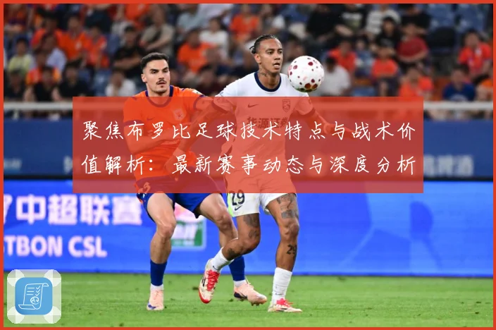 聚焦布罗比足球技术特点与战术价值解析：最新赛事动态与深度分析