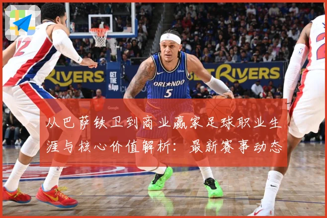 从巴萨铁卫到商业赢家足球职业生涯与核心价值解析：最新赛事动态与深度分析