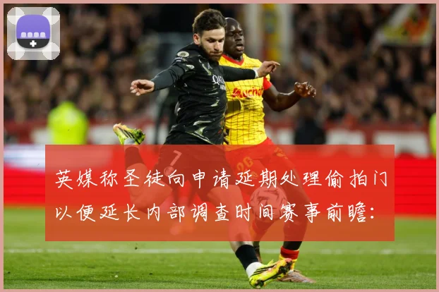 英媒称圣徒向申请延期处理偷拍门以便延长内部调查时间赛事前瞻：最新赛事动态与深度分析