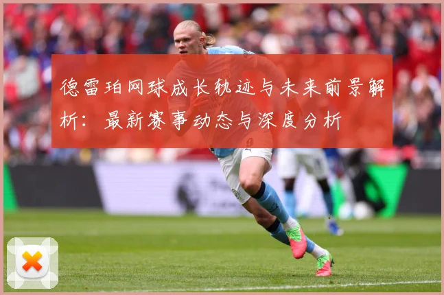 德雷珀网球成长轨迹与未来前景解析：最新赛事动态与深度分析