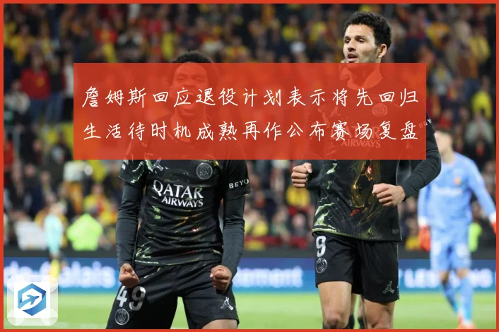 詹姆斯回应退役计划表示将先回归生活待时机成熟再作公布赛场复盘：最新赛事动态与深度分析