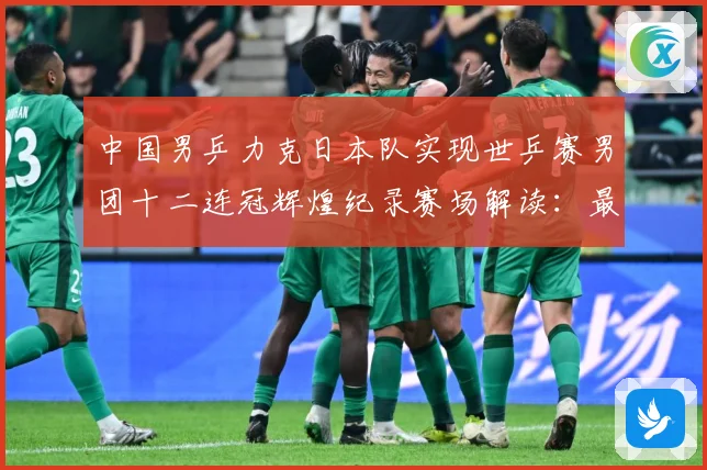 中国男乒力克日本队实现世乒赛男团十二连冠辉煌纪录赛场解读：最新赛事动态与深度分析