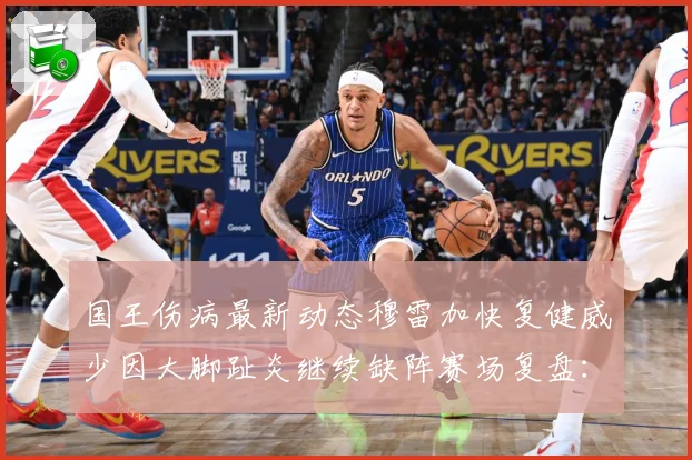 国王伤病最新动态穆雷加快复健威少因大脚趾炎继续缺阵赛场复盘：最新赛事动态与深度分析