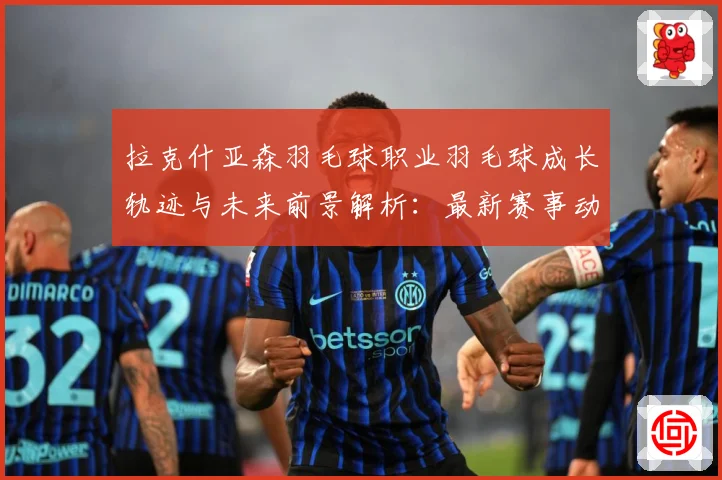 拉克什亚森羽毛球职业羽毛球成长轨迹与未来前景解析：最新赛事动态与深度分析