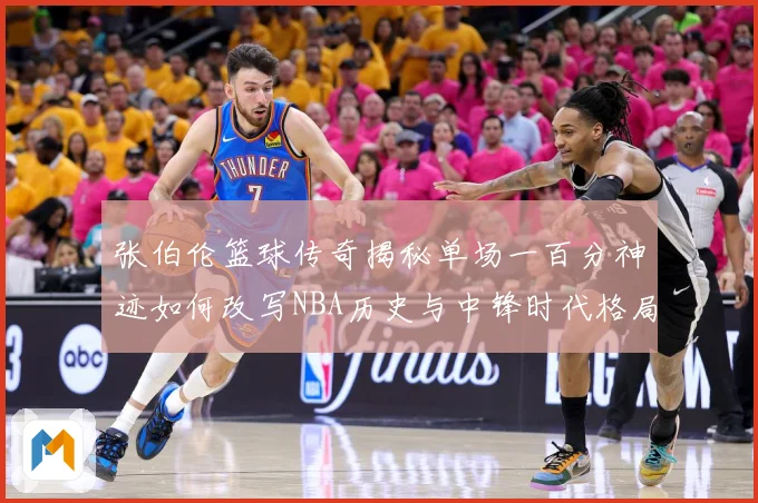 张伯伦篮球传奇揭秘单场一百分神迹如何改写NBA历史与中锋时代格局：最新赛事动态与深度分析