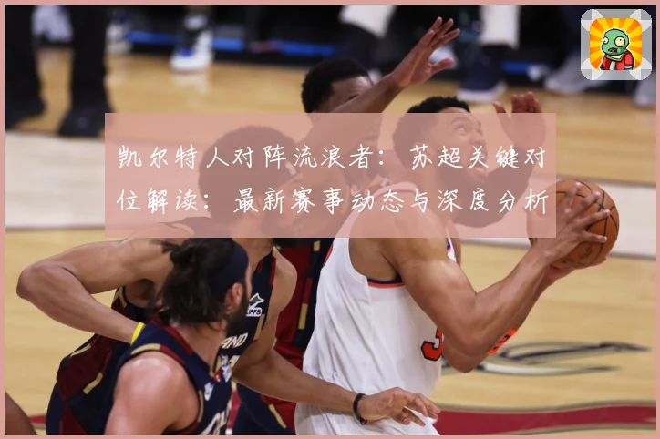 凯尔特人对阵流浪者：苏超关键对位解读：最新赛事动态与深度分析
