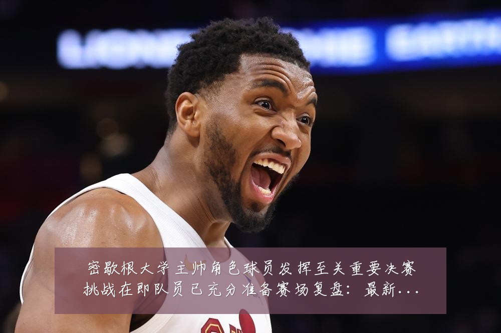 密歇根大学主帅角色球员发挥至关重要决赛挑战在即队员已充分准备赛场复盘:最新赛事动态与深度分析