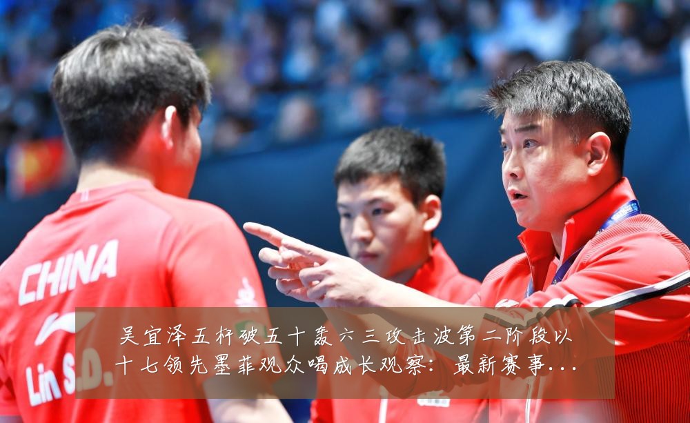 吴宜泽五杆破五十轰六三攻击波第二阶段以十七领先墨菲观众喝成长观察:最新赛事动态与深度分析