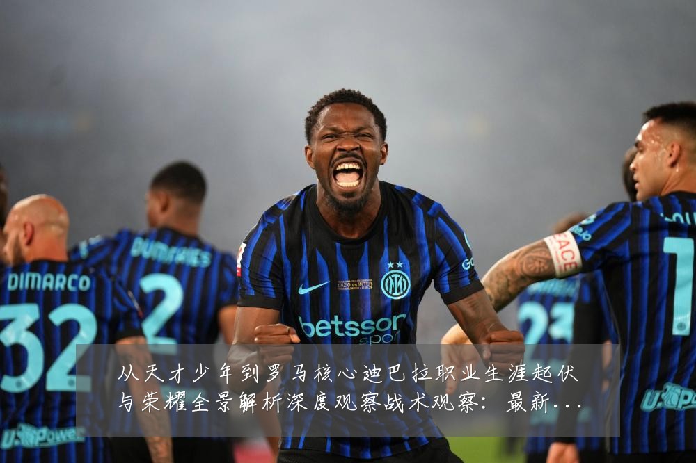 从天才少年到罗马核心迪巴拉职业生涯起伏与荣耀全景解析深度观察战术观察:最新赛事动态与深度分析