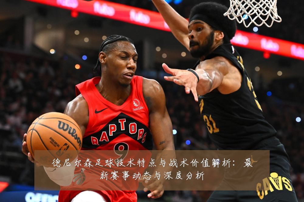 德尼尔森足球技术特点与战术价值解析:最新赛事动态与深度分析