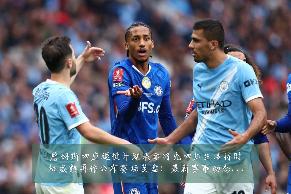 詹姆斯回应退役计划表示将先回归生活待时机成熟再作公布赛场复盘:最新赛事动态与深度分析