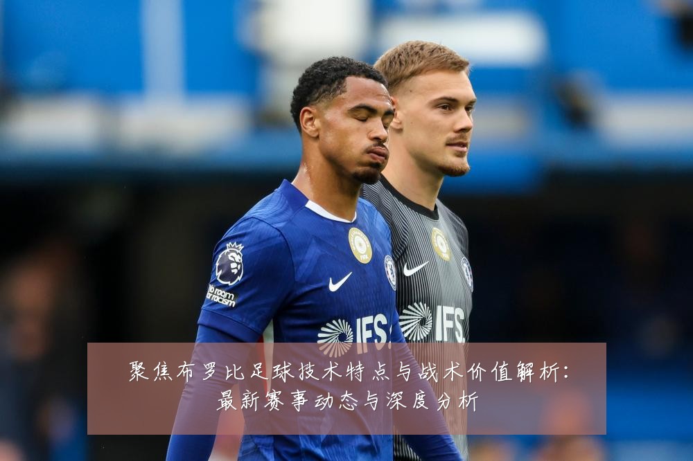 聚焦布罗比足球技术特点与战术价值解析：最新赛事动态与深度分析