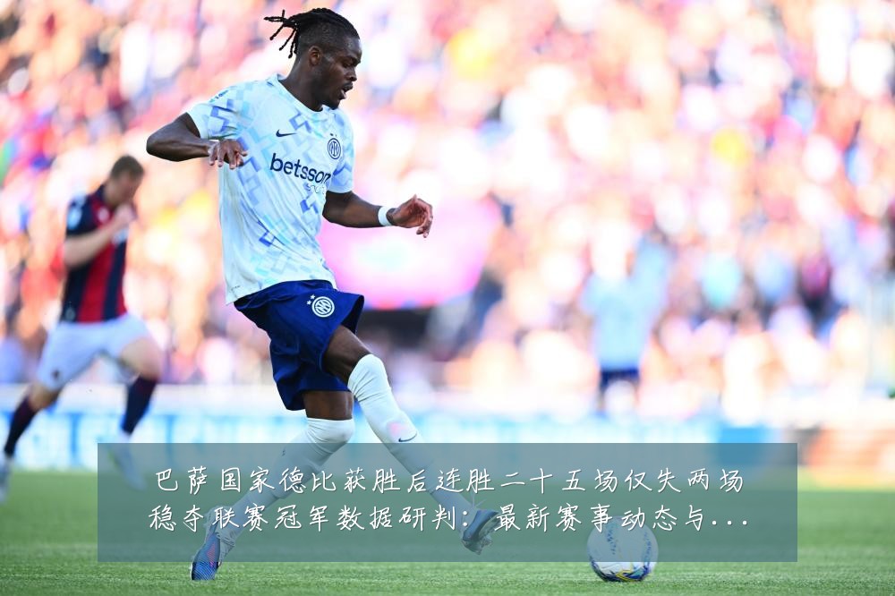 巴萨国家德比获胜后连胜二十五场仅失两场稳夺联赛冠军数据研判：最新赛事动态与深度分析